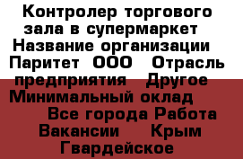 Контролер торгового зала в супермаркет › Название организации ­ Паритет, ООО › Отрасль предприятия ­ Другое › Минимальный оклад ­ 30 000 - Все города Работа » Вакансии   . Крым,Гвардейское